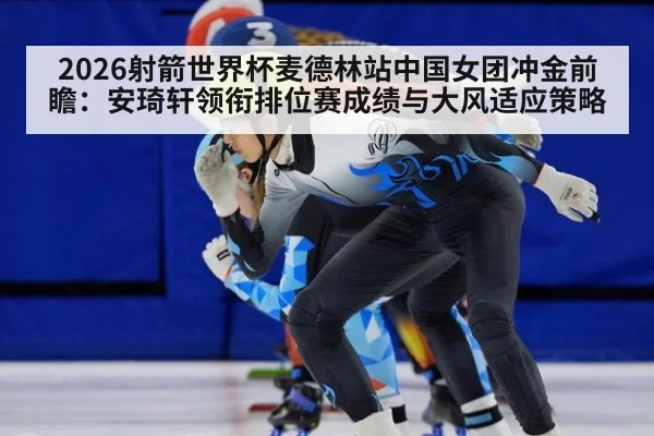 2026射箭世界杯麦德林站中国女团冲金前瞻：安琦轩领衔排位赛成绩与大风适应策略
