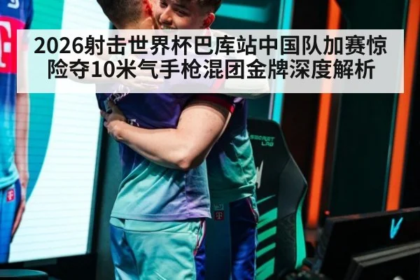 2026射击世界杯巴库站中国队加赛惊险夺10米气手枪混团金牌深度解析