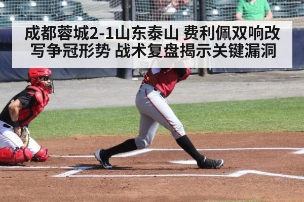 成都蓉城2-1山东泰山 费利佩双响改写争冠形势 战术复盘揭示关键漏洞