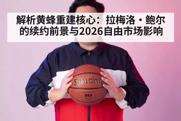 解析黄蜂重建核心：拉梅洛·鲍尔的续约前景与2026自由市场影响