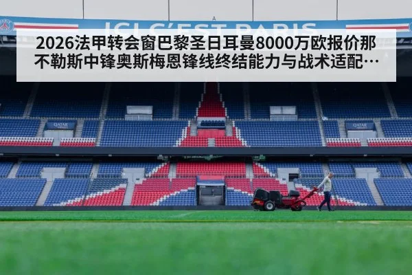 2026法甲转会窗巴黎圣日耳曼8000万欧报价那不勒斯中锋奥斯梅恩锋线终结能力与战术适配分析