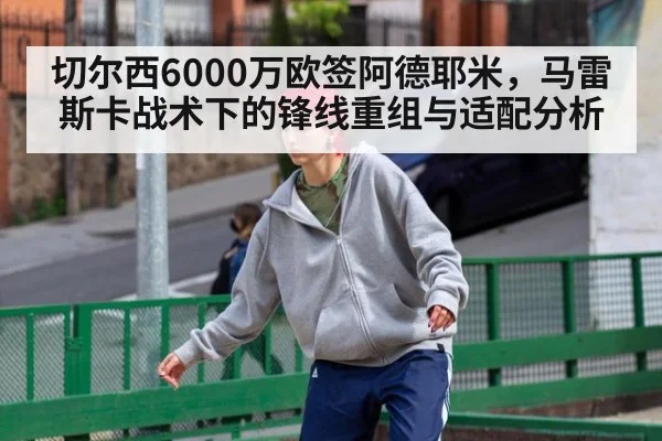 切尔西6000万欧签阿德耶米，马雷斯卡战术下的锋线重组与适配分析