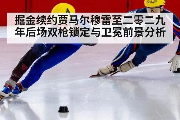 掘金续约贾马尔穆雷至二零二九年后场双枪锁定与卫冕前景分析