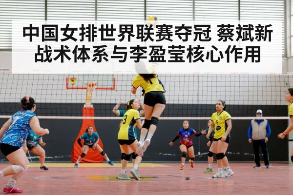 中国女排世界联赛夺冠 蔡斌新战术体系与李盈莹核心作用