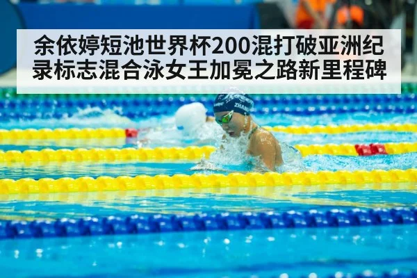 余依婷短池世界杯200混打破亚洲纪录标志混合泳女王加冕之路新里程碑