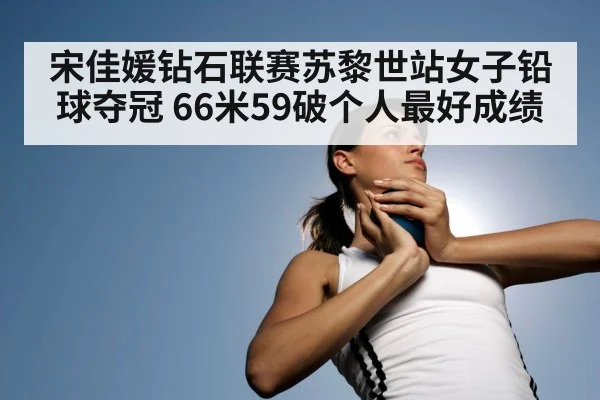 宋佳媛钻石联赛苏黎世站女子铅球夺冠 66米59破个人最好成绩