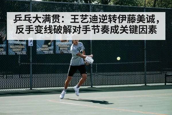 乒乓大满贯:王艺迪逆转伊藤美诚,反手变线破解对手节奏成关键因素
