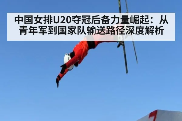 中国女排U20夺冠后备力量崛起：从青年军到国家队输送路径深度解析