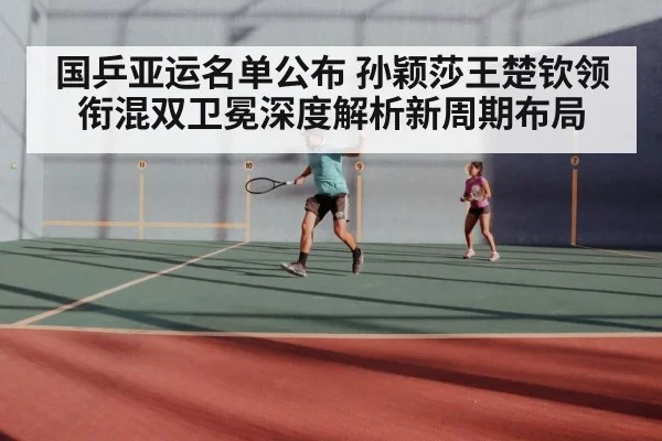 国乒亚运名单公布 孙颖莎王楚钦领衔混双卫冕深度解析新周期布局
